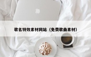 靖江歌名特效素材网站（免费歌曲素材）